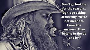 Black and white image of a man singing into a microphone, wearing a cowboy hat, with text overlay that reads 'Don't go looking for the reasons. Don't go asking Jesus why. We're not meant to know the answers. They belong to the by and by.'